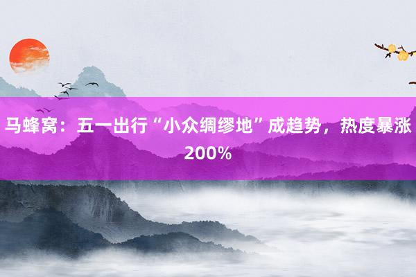 马蜂窝:五一出行“小众绸缪地”成趋势,热度暴涨200%